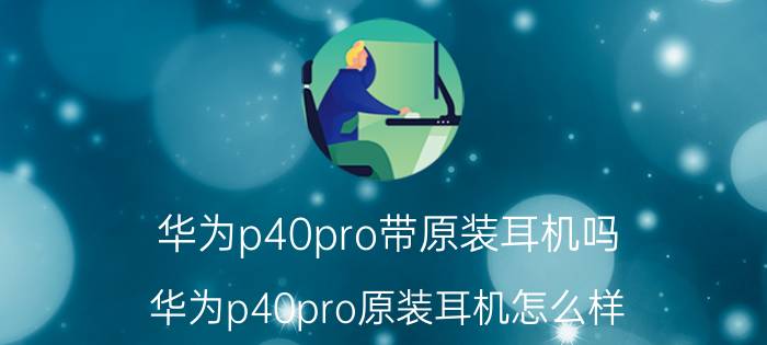 华为p40pro带原装耳机吗 华为p40pro原装耳机怎么样？